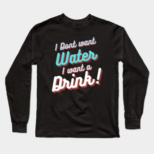 I don't want water , I want a drink Long Sleeve T-Shirt